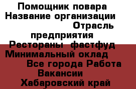 Помощник повара › Название организации ­ Fusion Service › Отрасль предприятия ­ Рестораны, фастфуд › Минимальный оклад ­ 14 000 - Все города Работа » Вакансии   . Хабаровский край,Амурск г.